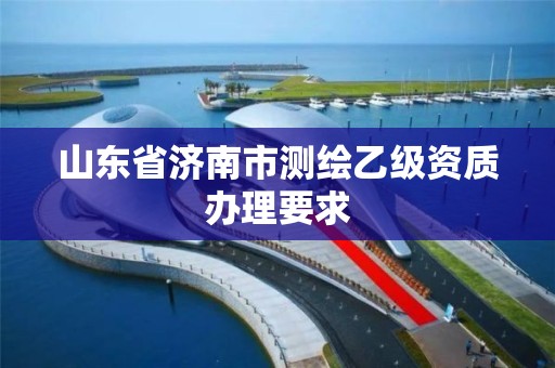 山東省濟南市測繪乙級資質辦理要求