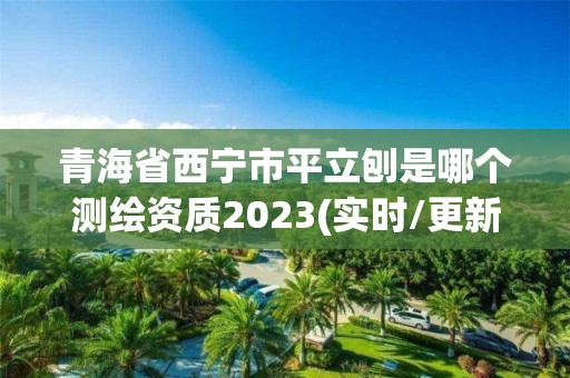 青海省西寧市平立刨是哪個(gè)測(cè)繪資質(zhì)2023(實(shí)時(shí)/更新中)