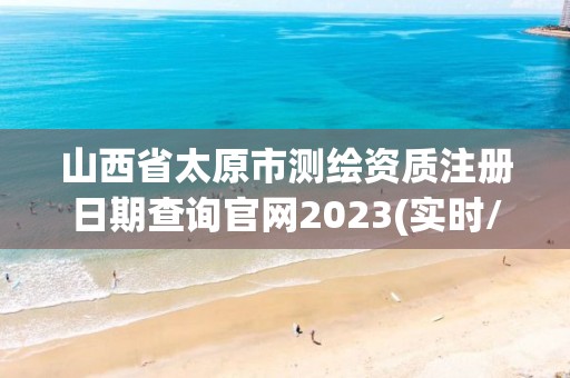 山西省太原市測繪資質注冊日期查詢官網2023(實時/更新中)