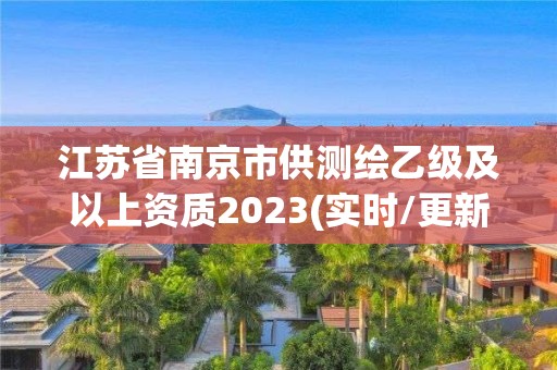 江蘇省南京市供測繪乙級(jí)及以上資質(zhì)2023(實(shí)時(shí)/更新中)