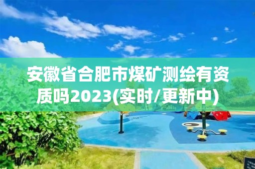 安徽省合肥市煤礦測繪有資質嗎2023(實時/更新中)