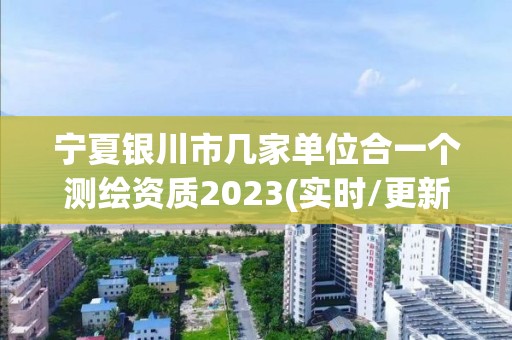 寧夏銀川市幾家單位合一個測繪資質2023(實時/更新中)