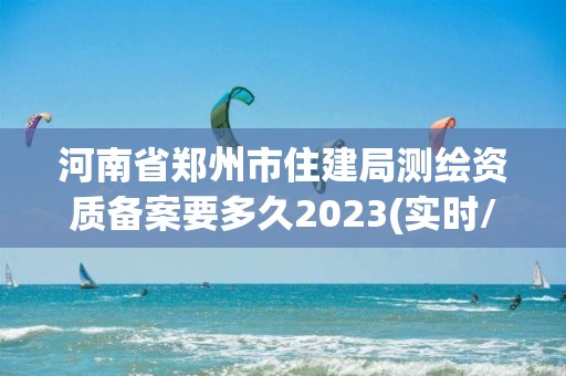 河南省鄭州市住建局測繪資質(zhì)備案要多久2023(實時/更新中)