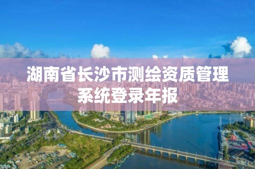 湖南省長沙市測繪資質管理系統登錄年報