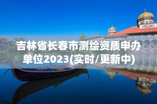 吉林省長春市測繪資質申辦單位2023(實時/更新中)