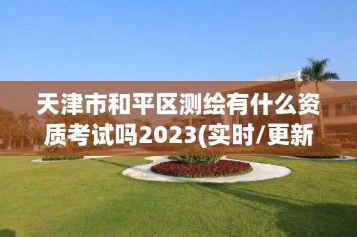 天津市和平區測繪有什么資質考試嗎2023(實時/更新中)