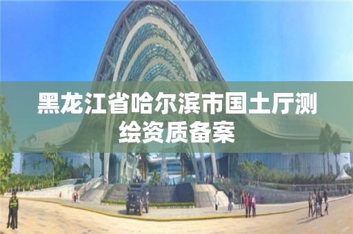 黑龍江省哈爾濱市國土廳測繪資質備案