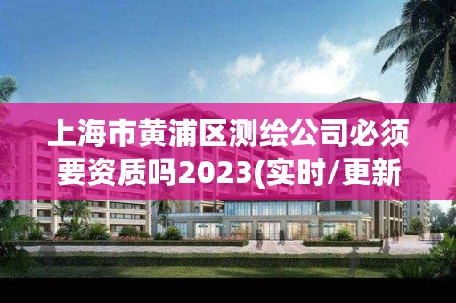 上海市黃浦區測繪公司必須要資質嗎2023(實時/更新中)