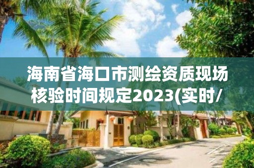 海南省海口市測繪資質現場核驗時間規定2023(實時/更新中)