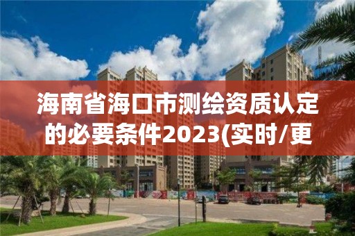 海南省海口市測(cè)繪資質(zhì)認(rèn)定的必要條件2023(實(shí)時(shí)/更新中)