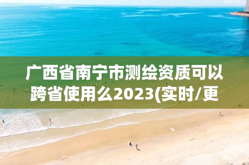 廣西省南寧市測(cè)繪資質(zhì)可以跨省使用么2023(實(shí)時(shí)/更新中)