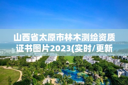 山西省太原市林木測(cè)繪資質(zhì)證書圖片2023(實(shí)時(shí)/更新中)