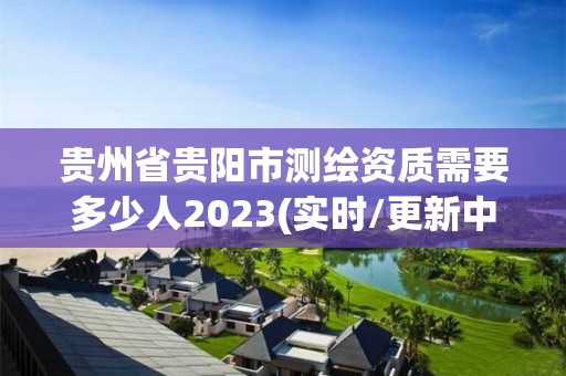 貴州省貴陽市測繪資質需要多少人2023(實時/更新中)