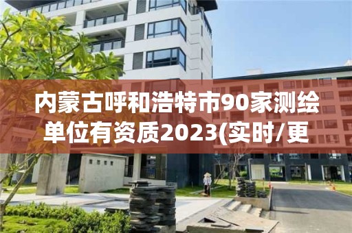 內蒙古呼和浩特市90家測繪單位有資質2023(實時/更新中)