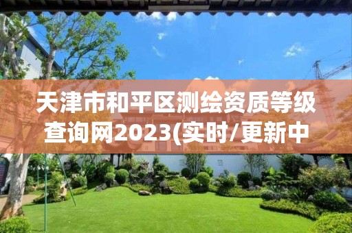 天津市和平區(qū)測繪資質(zhì)等級查詢網(wǎng)2023(實時/更新中)