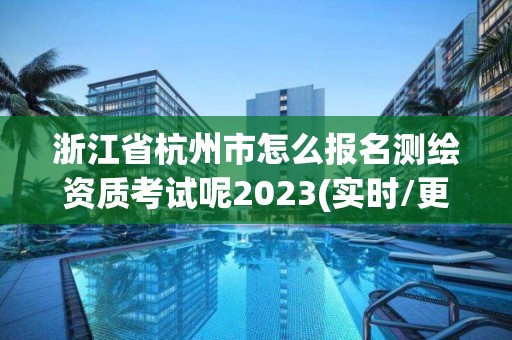 浙江省杭州市怎么報名測繪資質考試呢2023(實時/更新中)