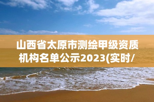 山西省太原市測繪甲級資質機構名單公示2023(實時/更新中)