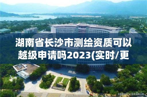 湖南省長沙市測繪資質(zhì)可以越級申請嗎2023(實(shí)時/更新中)