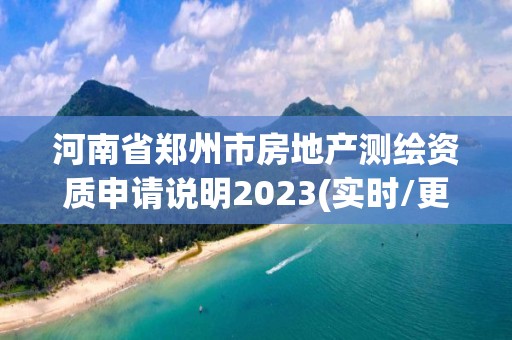 河南省鄭州市房地產(chǎn)測繪資質(zhì)申請說明2023(實時/更新中)