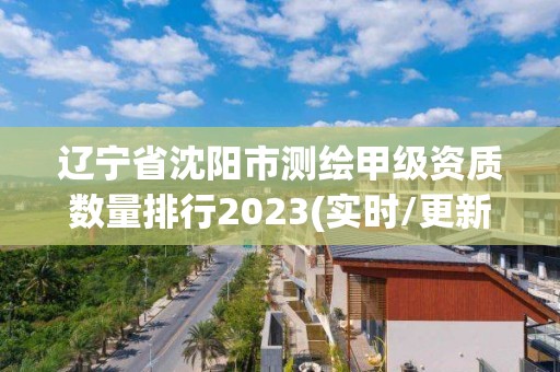 遼寧省沈陽市測繪甲級資質(zhì)數(shù)量排行2023(實時/更新中)