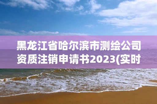 黑龍江省哈爾濱市測(cè)繪公司資質(zhì)注銷(xiāo)申請(qǐng)書(shū)2023(實(shí)時(shí)/更新中)