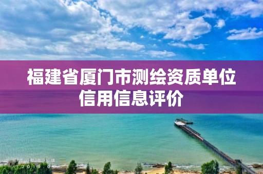 福建省廈門市測(cè)繪資質(zhì)單位信用信息評(píng)價(jià)