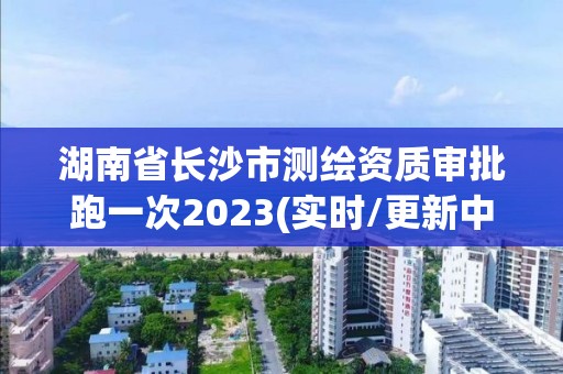 湖南省長(zhǎng)沙市測(cè)繪資質(zhì)審批跑一次2023(實(shí)時(shí)/更新中)