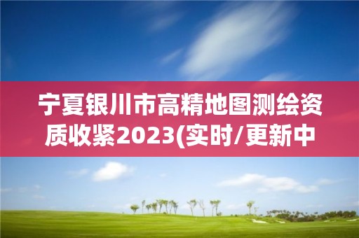 寧夏銀川市高精地圖測繪資質收緊2023(實時/更新中)