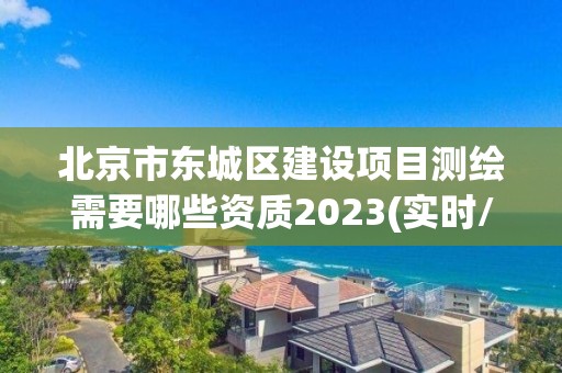 北京市東城區建設項目測繪需要哪些資質2023(實時/更新中)