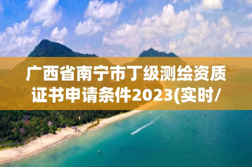 廣西省南寧市丁級測繪資質證書申請條件2023(實時/更新中)