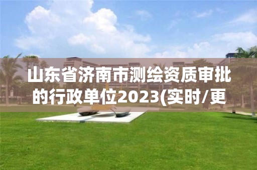 山東省濟南市測繪資質審批的行政單位2023(實時/更新中)