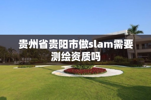 貴州省貴陽市做slam需要測繪資質嗎