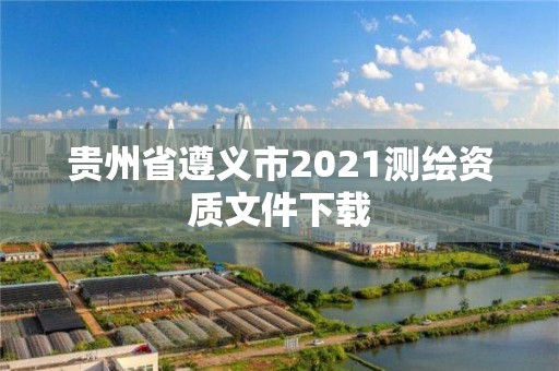 貴州省遵義市2021測繪資質文件下載