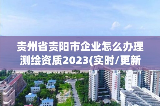 貴州省貴陽市企業怎么辦理測繪資質2023(實時/更新中)