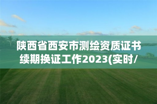 陜西省西安市測繪資質證書續期換證工作2023(實時/更新中)