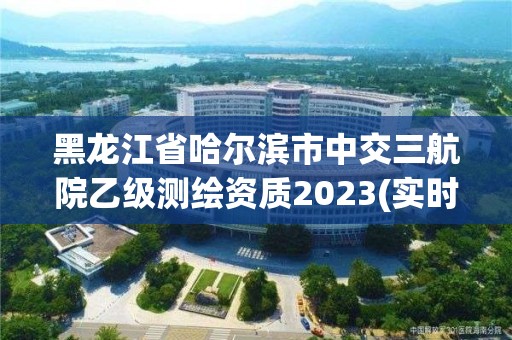 黑龍江省哈爾濱市中交三航院乙級測繪資質(zhì)2023(實時/更新中)