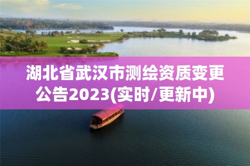 湖北省武漢市測(cè)繪資質(zhì)變更公告2023(實(shí)時(shí)/更新中)