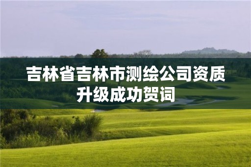 吉林省吉林市測繪公司資質升級成功賀詞