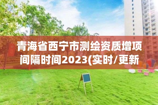 青海省西寧市測繪資質增項間隔時間2023(實時/更新中)