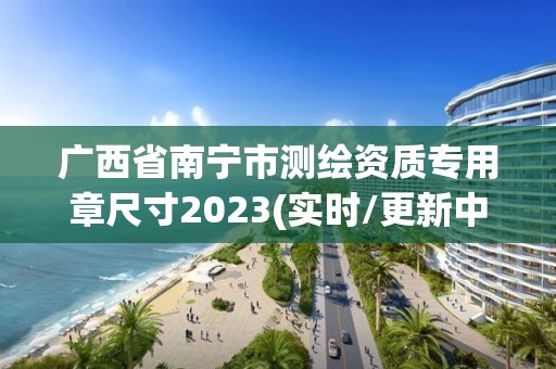 廣西省南寧市測繪資質專用章尺寸2023(實時/更新中)