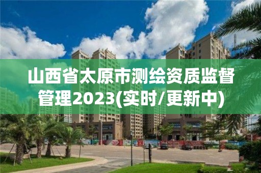 山西省太原市測繪資質監督管理2023(實時/更新中)