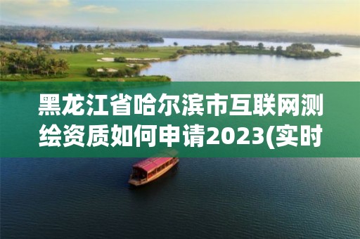 黑龍江省哈爾濱市互聯網測繪資質如何申請2023(實時/更新中)