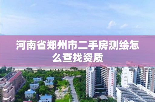 河南省鄭州市二手房測(cè)繪怎么查找資質(zhì)