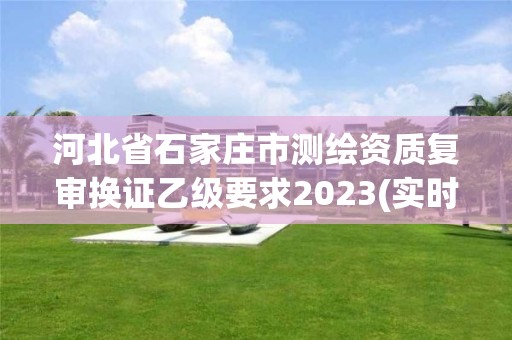 河北省石家莊市測繪資質復審換證乙級要求2023(實時/更新中)