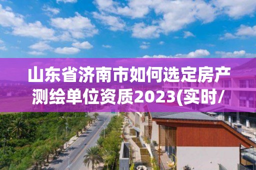 山東省濟南市如何選定房產測繪單位資質2023(實時/更新中)