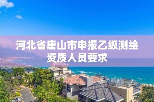 河北省唐山市申報(bào)乙級(jí)測(cè)繪資質(zhì)人員要求