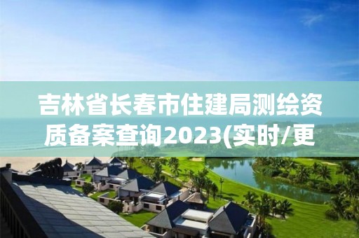 吉林省長春市住建局測繪資質備案查詢2023(實時/更新中)