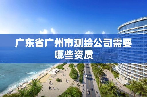 廣東省廣州市測繪公司需要哪些資質(zhì)