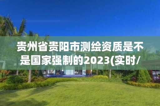 貴州省貴陽市測繪資質是不是國家強制的2023(實時/更新中)