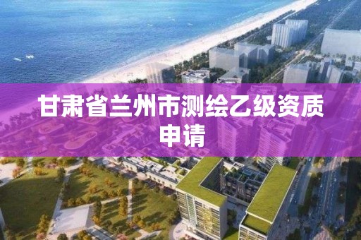 甘肅省蘭州市測繪乙級資質申請